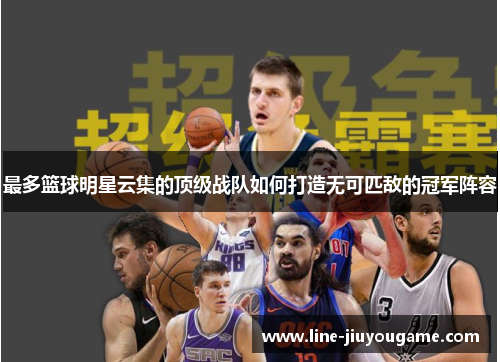 最多篮球明星云集的顶级战队如何打造无可匹敌的冠军阵容